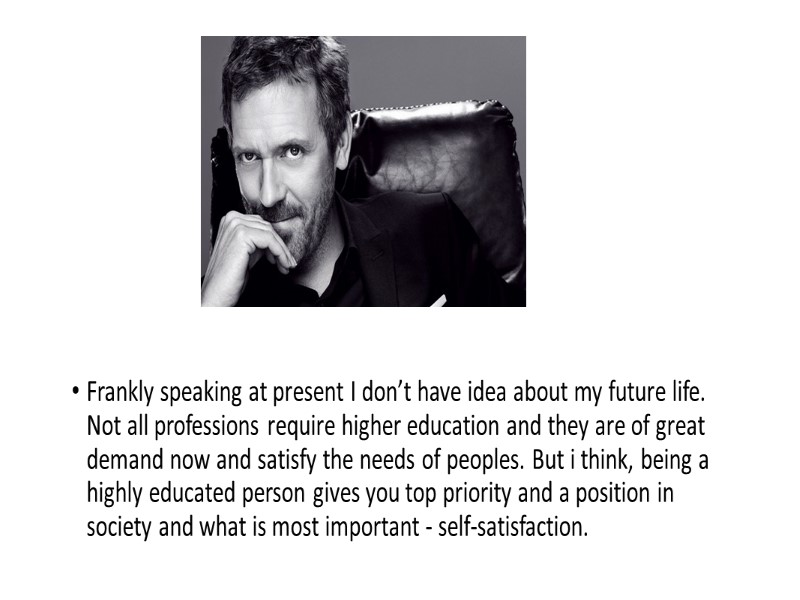 Frankly speaking at present I don’t have idea about my future life. Not all